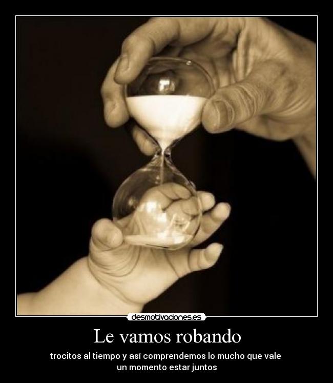 Le vamos robando - trocitos al tiempo y así comprendemos lo mucho que vale 
un momento estar juntos
