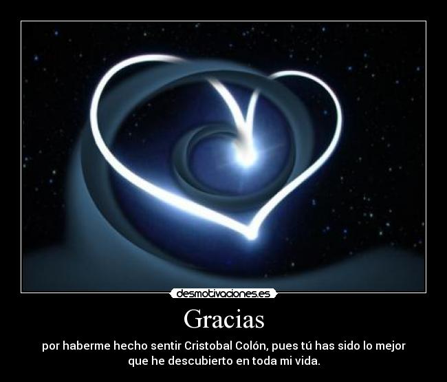 Gracias - por haberme hecho sentir Cristobal Colón, pues tú has sido lo mejor
que he descubierto en toda mi vida.