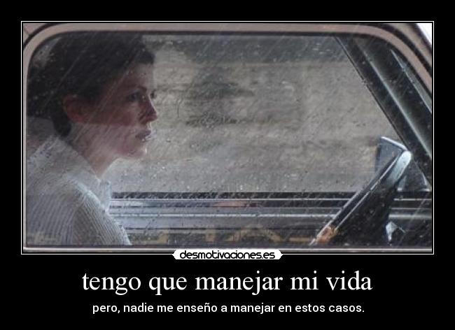 tengo que manejar mi vida - pero, nadie me enseño a manejar en estos casos.