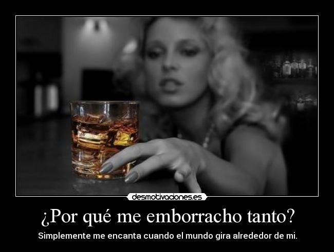 ¿Por qué me emborracho tanto? - Simplemente me encanta cuando el mundo gira alrededor de mi.