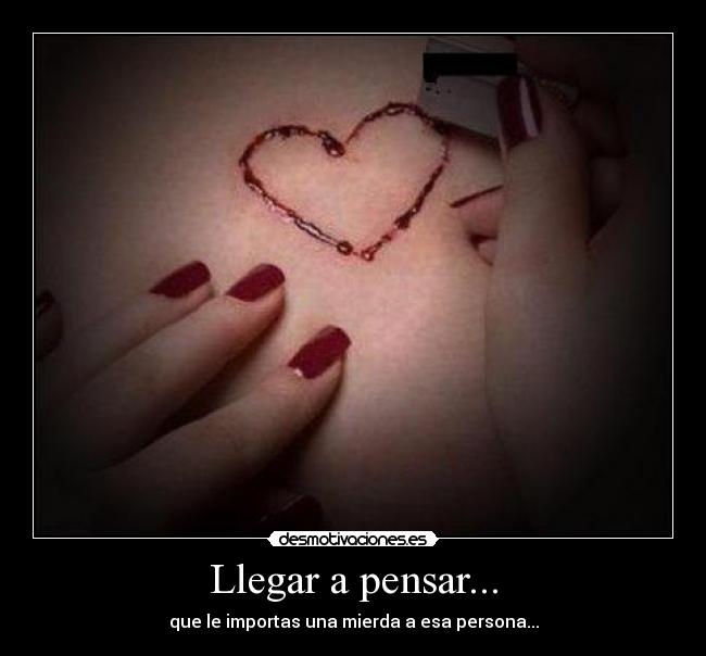 Llegar a pensar... - que le importas una mierda a esa persona...