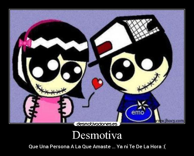 Desmotiva - Que Una Persona A La Que Amaste ... Ya ni Te De La Hora :(