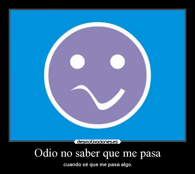 Odio no saber que me pasa - cuando sé que me pasa algo.