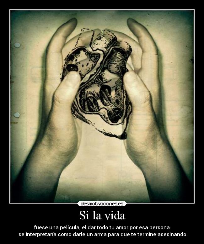 Si la vida - fuese una película, el dar todo tu amor por esa persona
se interpretaría como darle un arma para que te termine asesinando