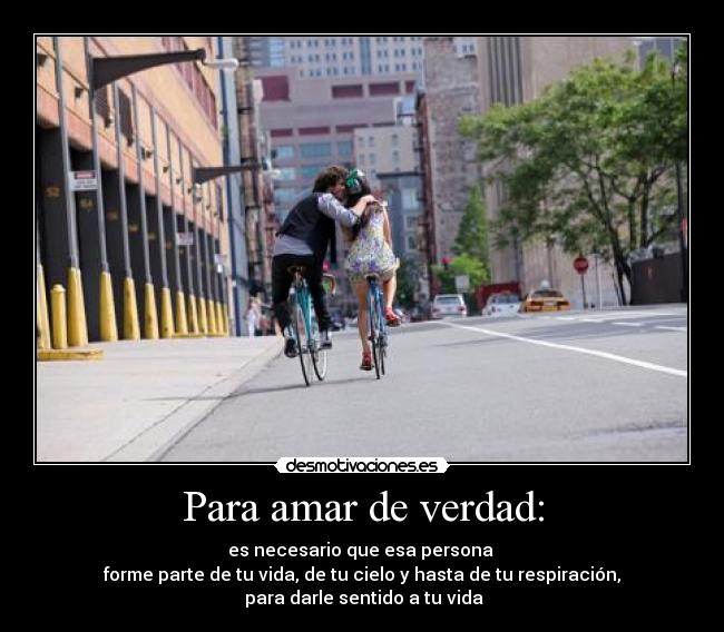 Para amar de verdad: - es necesario que esa persona 
forme parte de tu vida, de tu cielo y hasta de tu respiración,
 para darle sentido a tu vida