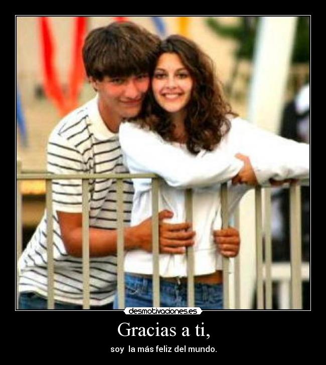 Gracias a ti, - soy la más feliz del mundo.