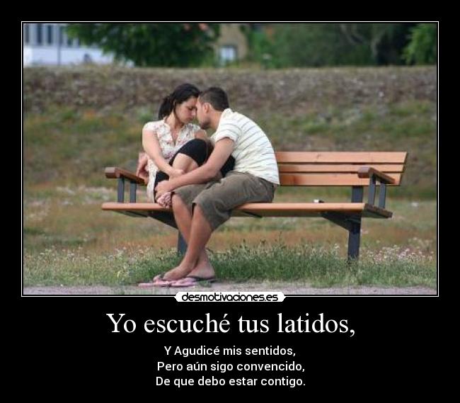 Yo escuché tus latidos, - Y Agudicé mis sentidos,
Pero aún sigo convencido,
De que debo estar contigo.