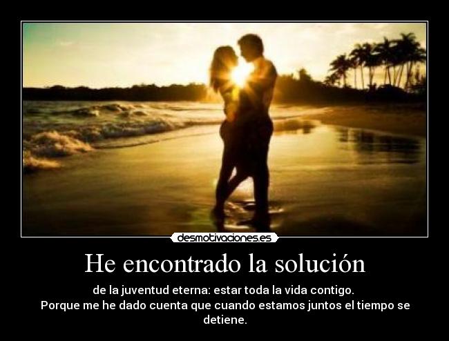 He encontrado la solución - de la juventud eterna: estar toda la vida contigo.
Porque me he dado cuenta que cuando estamos juntos el tiempo se detiene.