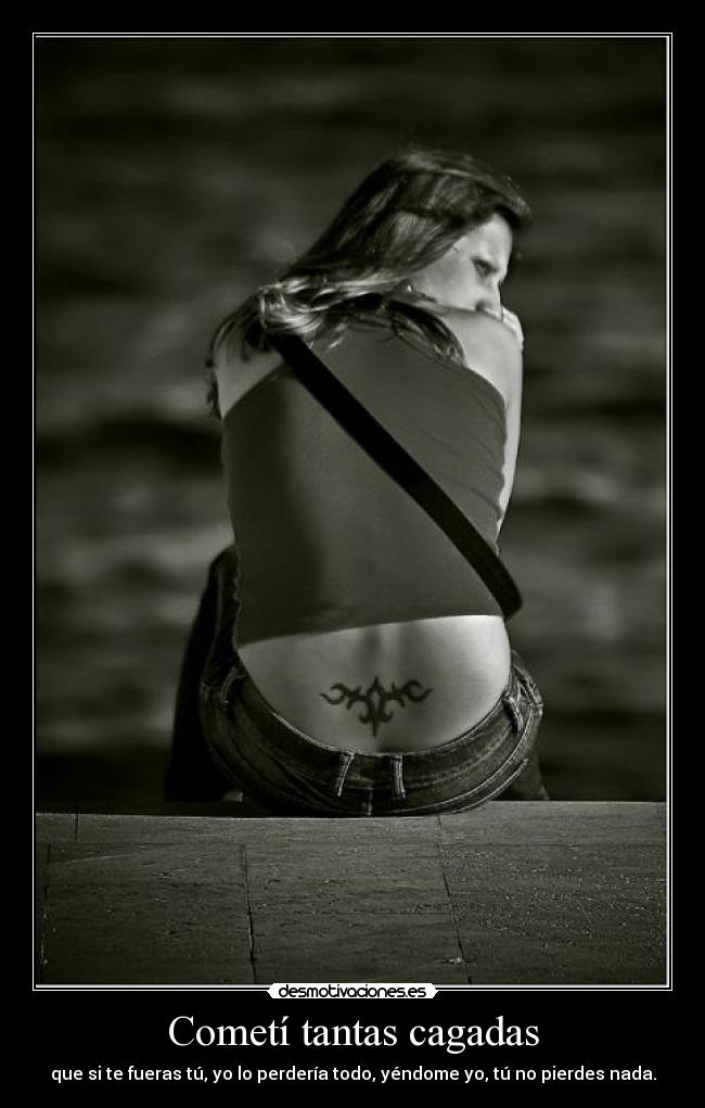 Cometí tantas cagadas - que si te fueras tú, yo lo perdería todo, yéndome yo, tú no pierdes nada.