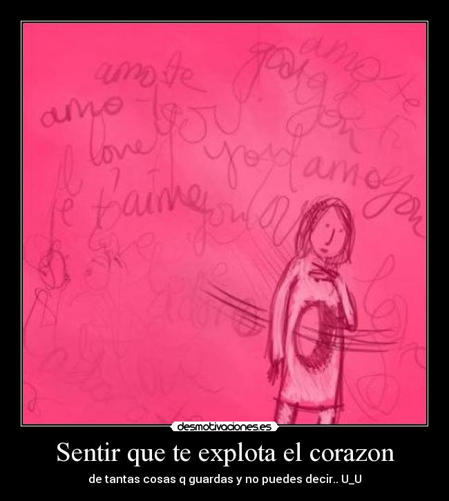 Sentir que te explota el corazon - de tantas cosas q guardas y no puedes decir.. U_U