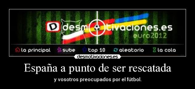 España a punto de ser rescatada - y vosotros preocupados por el fútbol.