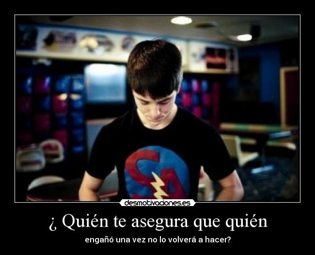 ¿ Quién te asegura que quién -
