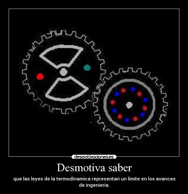 Desmotiva saber - que las leyes de la termodinamica representan un limite en los avances de ingenieria.