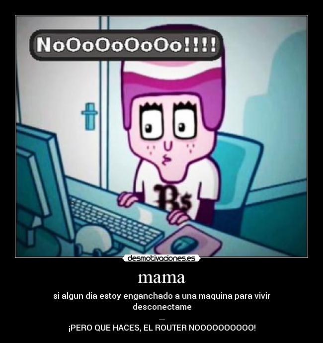 mama - si algun dia estoy enganchado a una maquina para vivir
desconectame
...
¡PERO QUE HACES, EL ROUTER NOOOOOOOOOO!