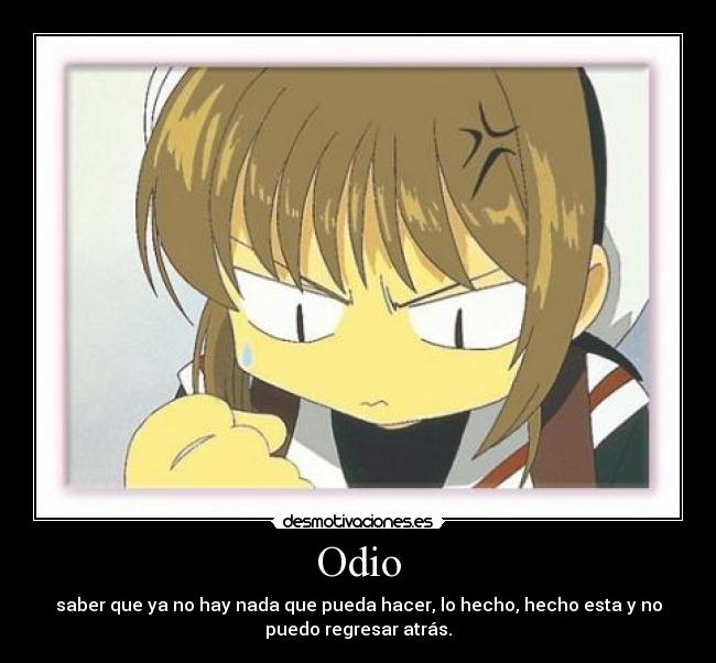 Odio - saber que ya no hay nada que pueda hacer, lo hecho, hecho esta y no
puedo regresar atrás.