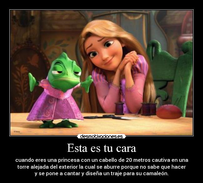 Esta es tu cara - cuando eres una princesa con un cabello de 20 metros cautiva en una
torre alejada del exterior la cual se aburre porque no sabe que hacer
y se pone a cantar y diseña un traje para su camaleón.