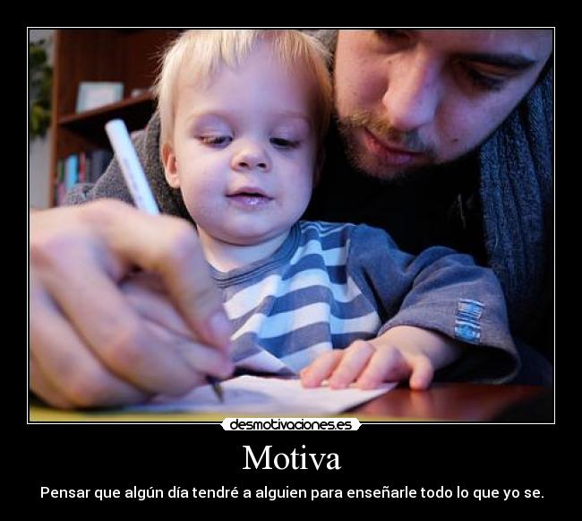 Motiva - Pensar que algún día tendré a alguien para enseñarle todo lo que yo se.