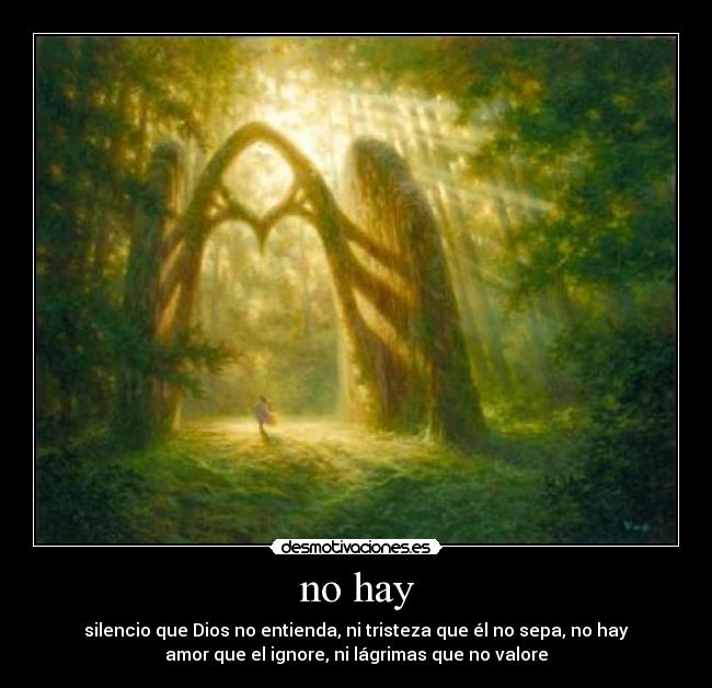 no hay - silencio que Dios no entienda, ni tristeza que él no sepa, no hay
amor que el ignore, ni lágrimas que no valore
