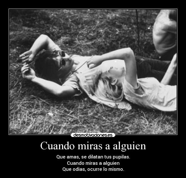 Cuando miras a alguien - Que amas, se dilatan tus pupilas.
Cuando miras a alguien
Que odias, ocurre lo mismo.