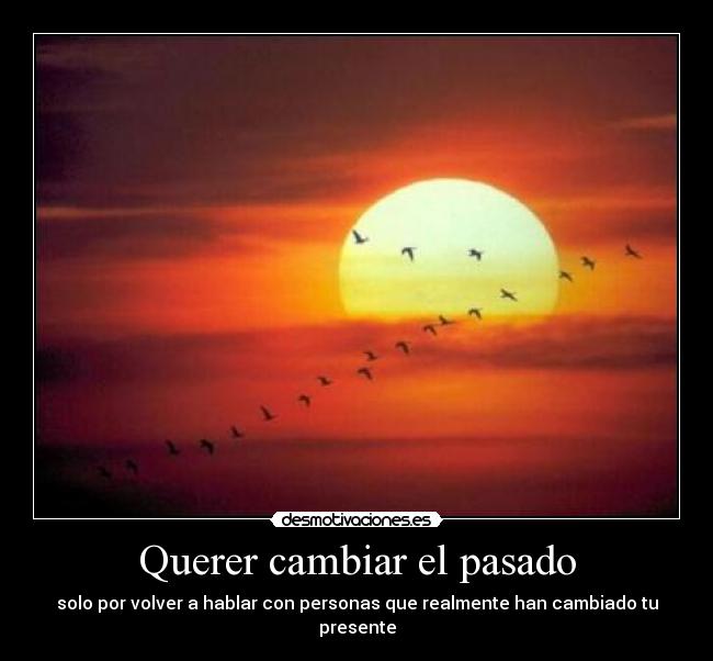 Querer cambiar el pasado - solo por volver a hablar con personas que realmente han cambiado tu presente
