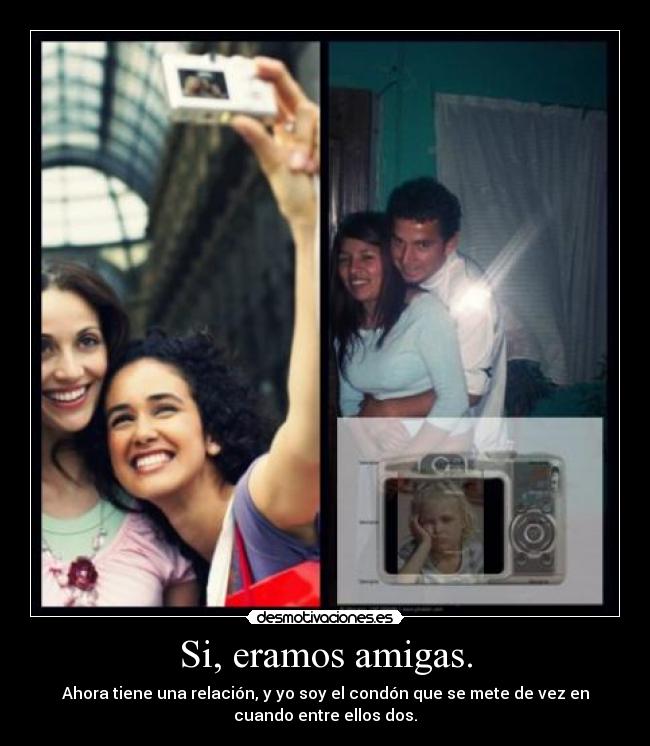 Si, eramos amigas. - Ahora tiene una relación, y yo soy el condón que se mete de vez en
cuando entre ellos dos.