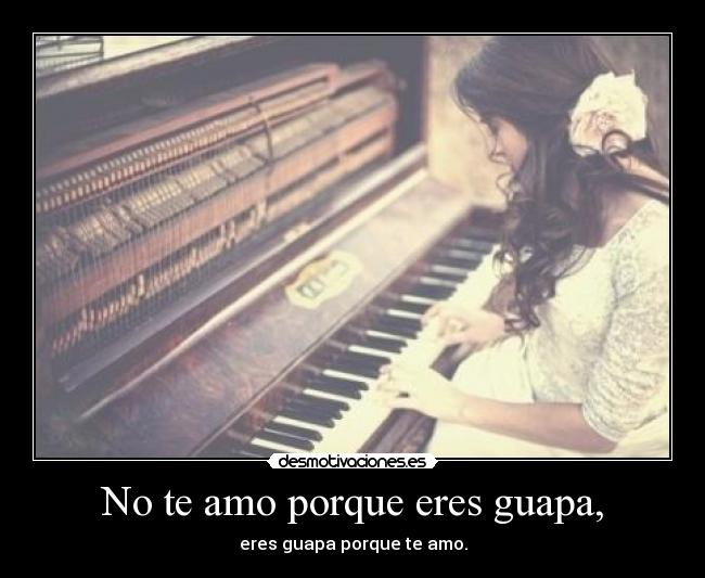 No te amo porque eres guapa, - eres guapa porque te amo.