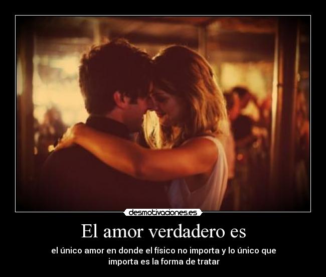 El amor verdadero es - el único amor en donde el físico no importa y lo único que
 importa es la forma de tratar