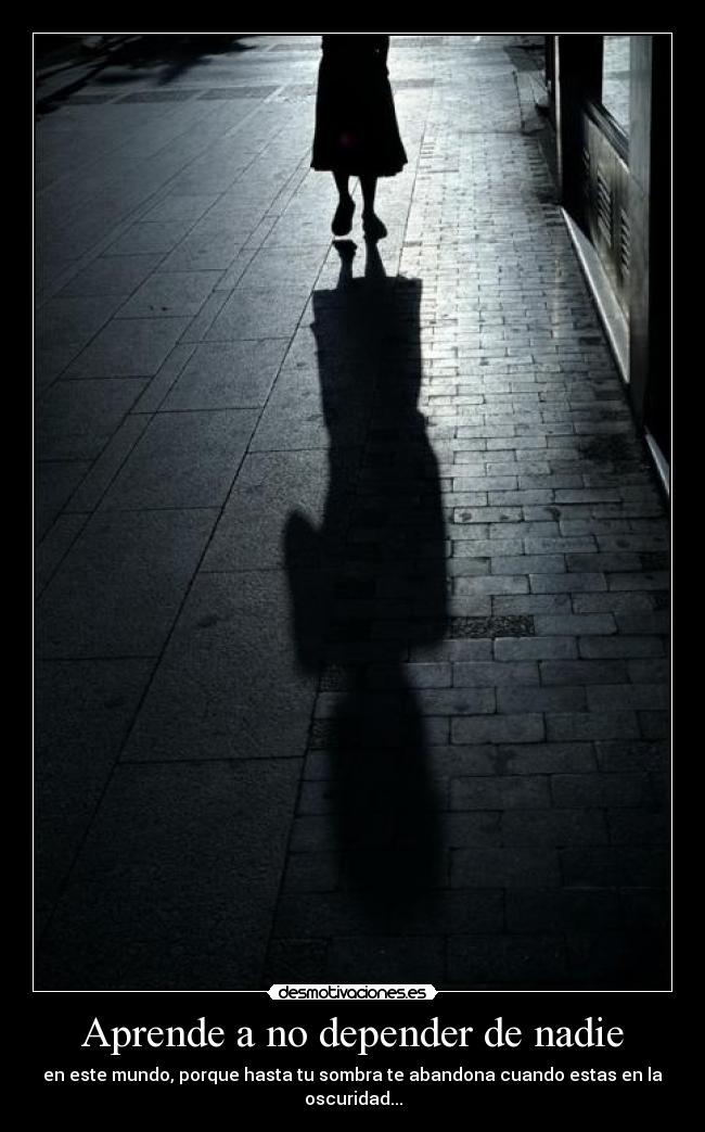 Aprende a no depender de nadie - en este mundo, porque hasta tu sombra te abandona cuando estas en la oscuridad...