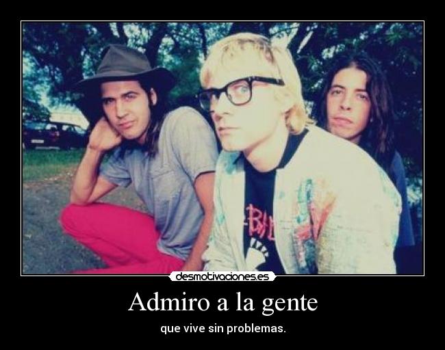 Admiro a la gente - que vive sin problemas.