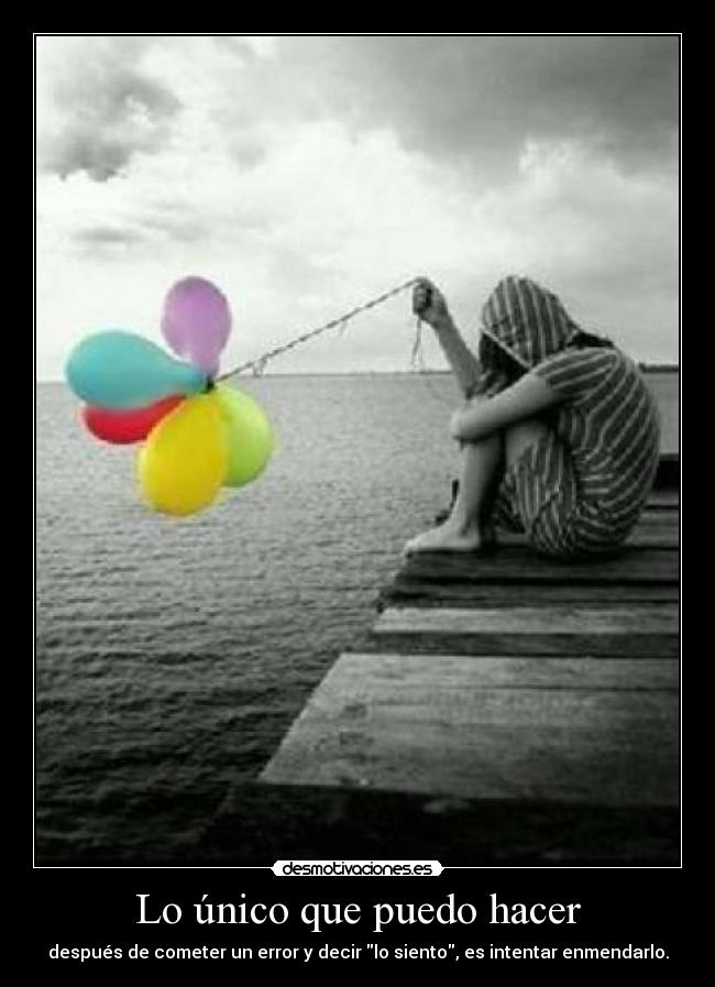 Lo único que puedo hacer - después de cometer un error y decir lo siento, es intentar enmendarlo.