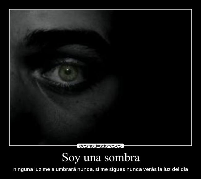 Soy una sombra - ninguna luz me alumbrará nunca, si me sigues nunca verás la luz del día