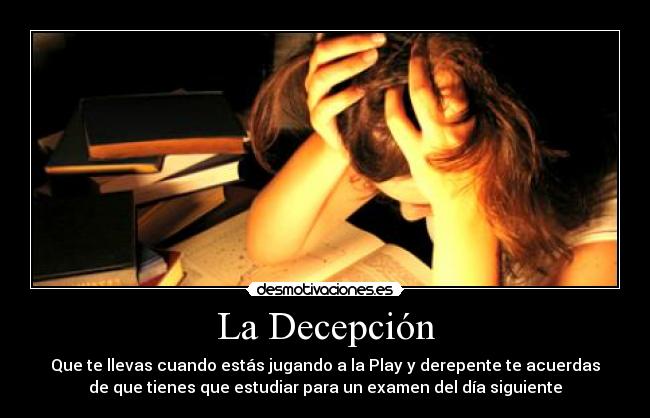La Decepción - Que te llevas cuando estás jugando a la Play y derepente te acuerdas
de que tienes que estudiar para un examen del día siguiente