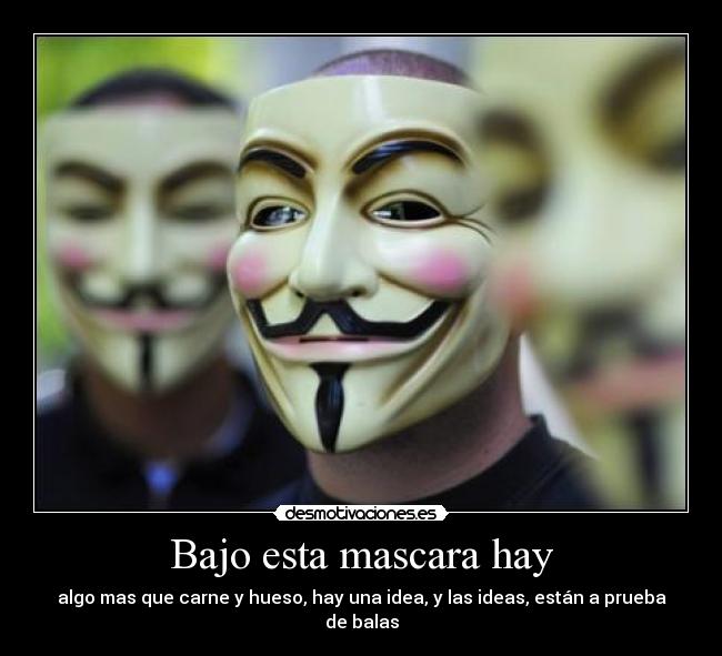 Bajo esta mascara hay - algo mas que carne y hueso, hay una idea, y las ideas, están a prueba de balas