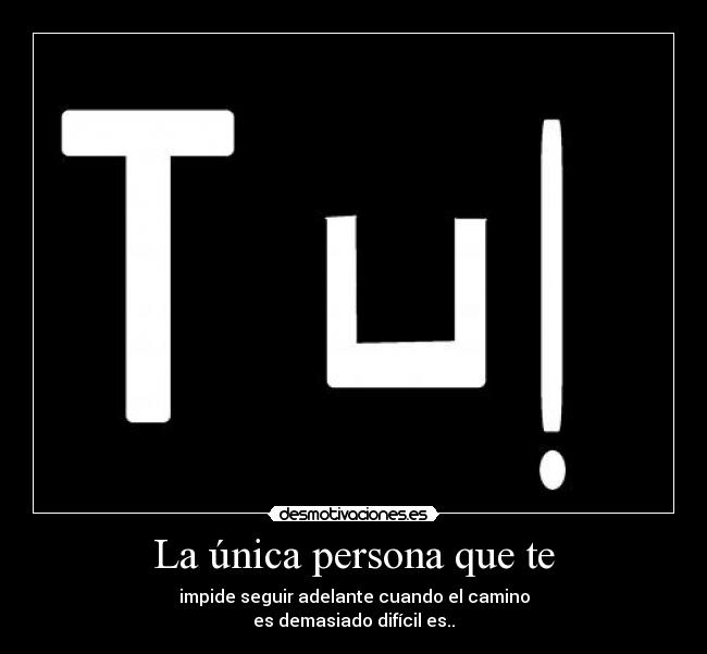 La única persona que te - impide seguir adelante cuando el camino
es demasiado difícil es..