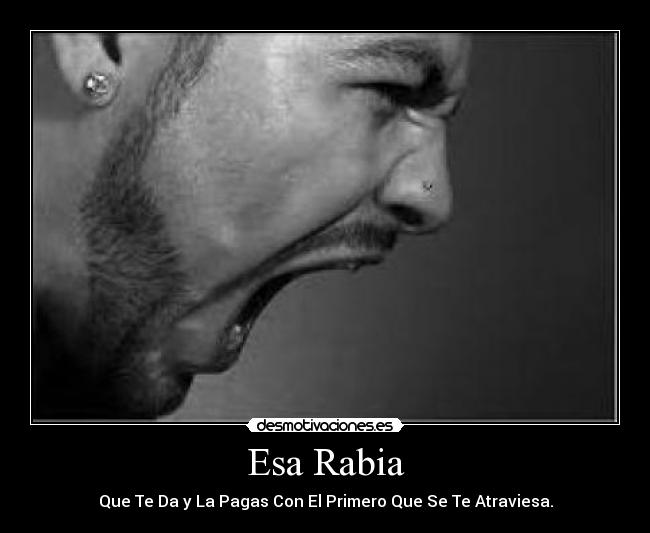 Esa Rabia - Que Te Da y La Pagas Con El Primero Que Se Te Atraviesa.
