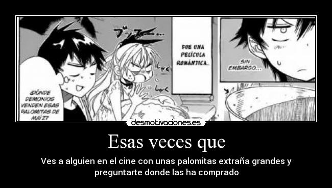 Esas veces que - Ves a alguien en el cine con unas palomitas extraña grandes y
preguntarte donde las ha comprado