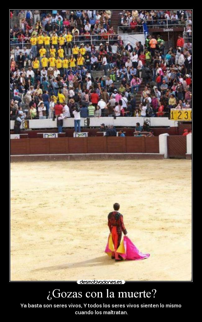 ¿Gozas con la muerte? - Ya basta son seres vivos, Y todos los seres vivos sienten lo mismo
cuando los maltratan.