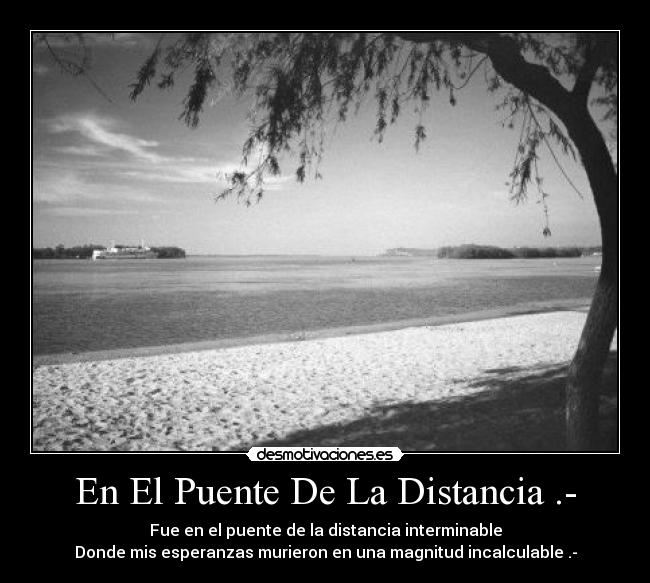 En El Puente De La Distancia .- - Fue en el puente de la distancia interminable
Donde mis esperanzas murieron en una magnitud incalculable .-