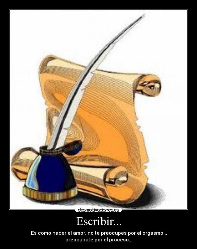Escribir... - Es como hacer el amor, no te preocupes por el orgasmo...
preocúpate por el proceso...