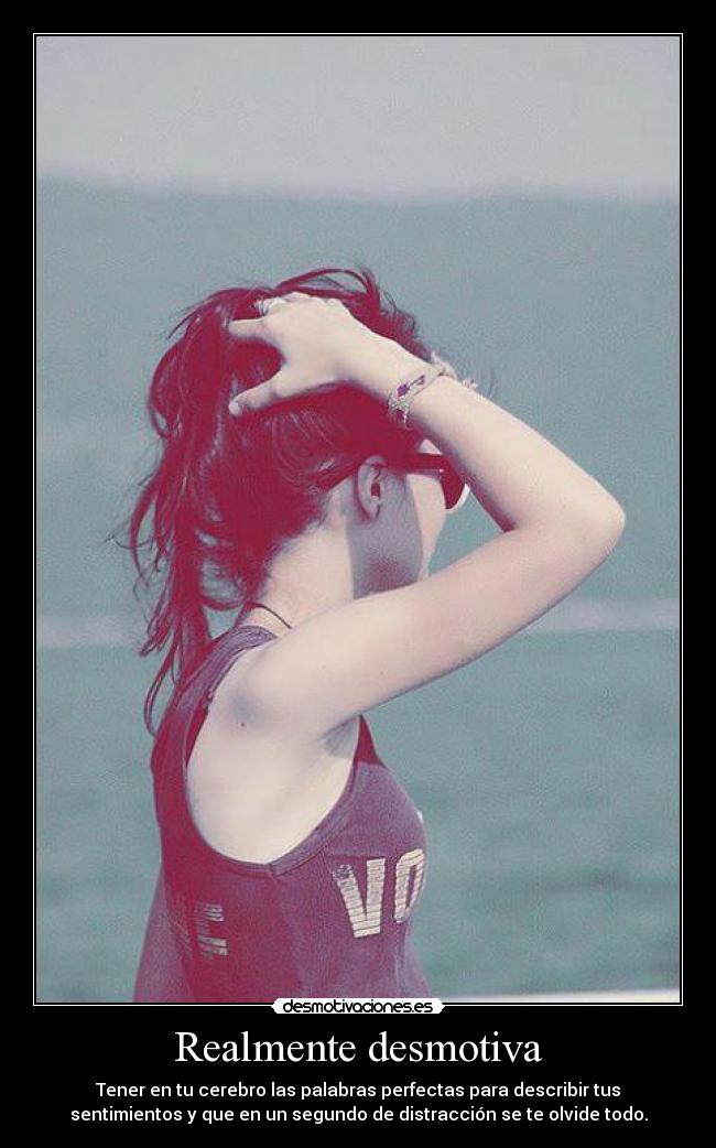 Realmente desmotiva - Tener en tu cerebro las palabras perfectas para describir tus
sentimientos y que en un segundo de distracción se te olvide todo.