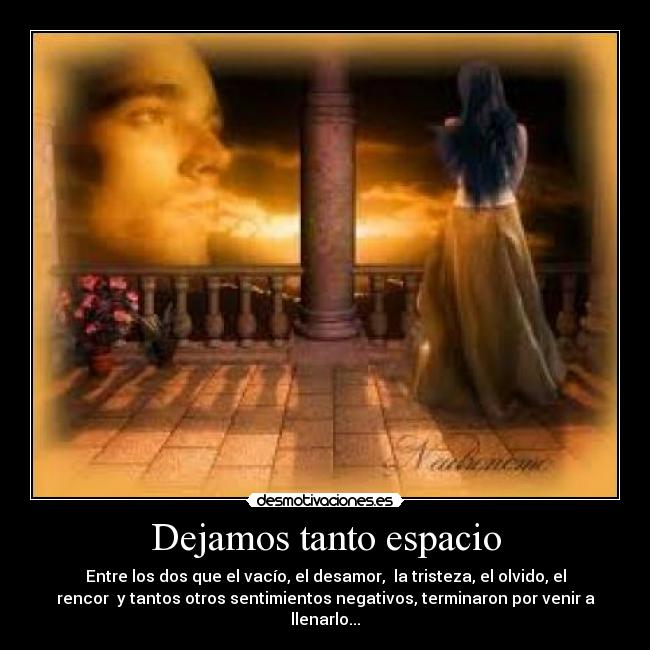 Dejamos tanto espacio - Entre los dos que el vacío, el desamor, la tristeza, el olvido, el
rencor y tantos otros sentimientos negativos, terminaron por venir a
llenarlo...