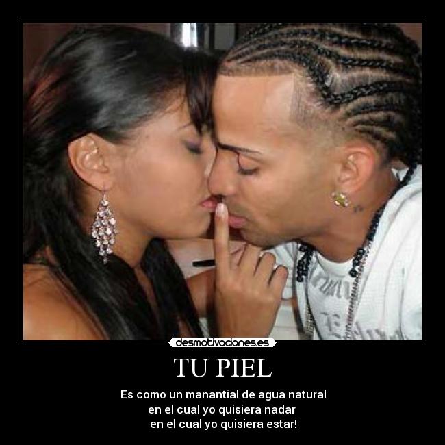 TU PIEL - Es como un manantial de agua natural
en el cual yo quisiera nadar
en el cual yo quisiera estar!