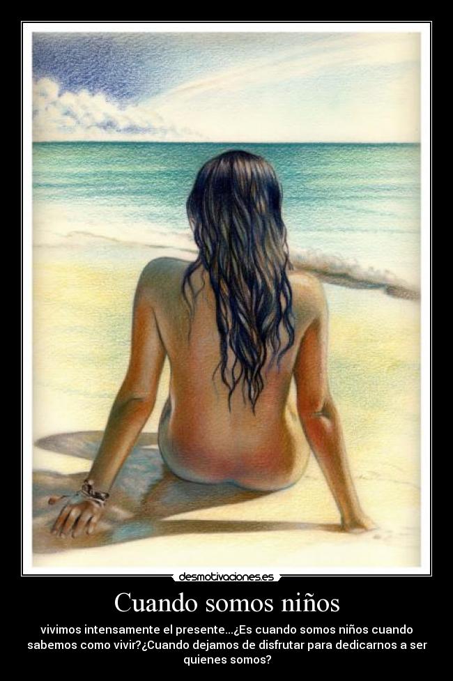 Cuando somos niños - vivimos intensamente el presente...¿Es cuando somos niños cuando
sabemos como vivir?¿Cuando dejamos de disfrutar para dedicarnos a ser
quienes somos?