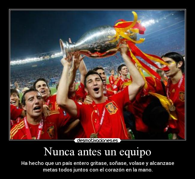 Nunca antes un equipo - Ha hecho que un país entero gritase, soñase, volase y alcanzase
metas todos juntos con el corazón en la mano.