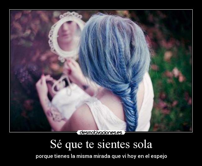 Sé que te sientes sola - porque tienes la misma mirada que vi hoy en el espejo