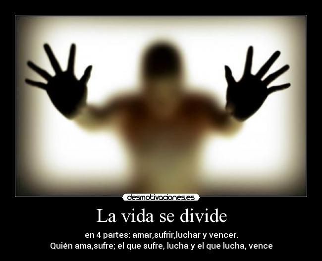 La vida se divide - en 4 partes: amar,sufrir,luchar y vencer.
Quién ama,sufre; el que sufre, lucha y el que lucha, vence