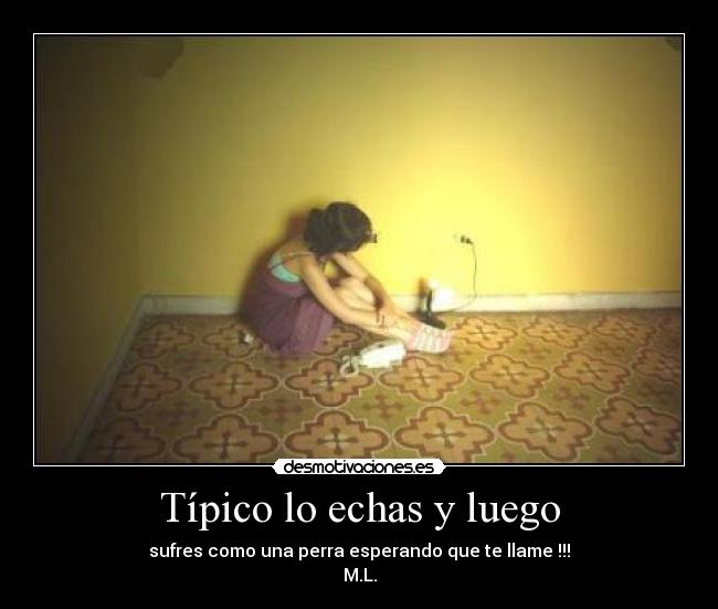 Típico lo echas y luego - sufres como una perra esperando que te llame !!!
M.L.