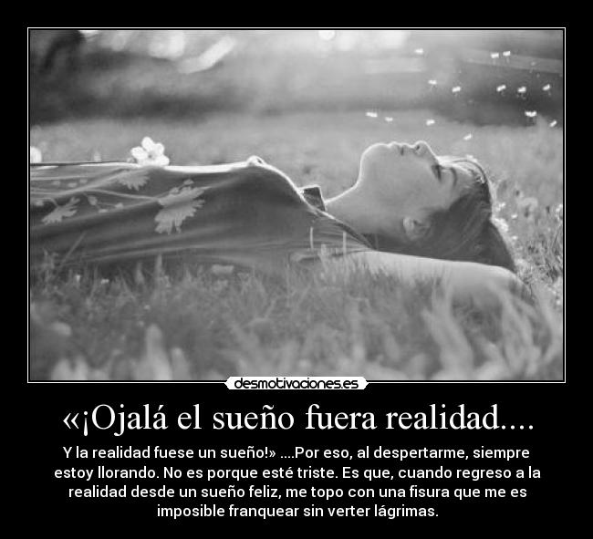 «¡Ojalá el sueño fuera realidad.... - Y la realidad fuese un sueño!» ....Por eso, al despertarme, siempre
estoy llorando. No es porque esté triste. Es que, cuando regreso a la
realidad desde un sueño feliz, me topo con una fisura que me es
imposible franquear sin verter lágrimas.