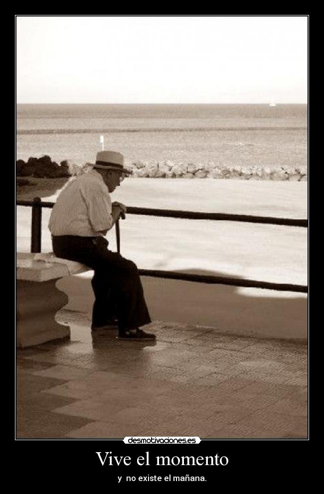 Vive el momento - y  no existe el mañana.