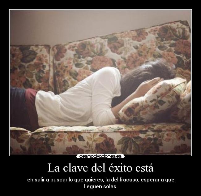 La clave del éxito está - en salir a buscar lo que quieres, la del fracaso, esperar a que lleguen solas.